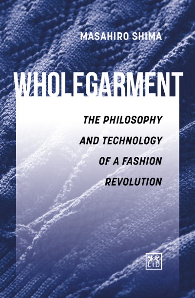 WHOLEGARMENT - The philosophy and technology of a fashion revolution’ by Masahiro Shima